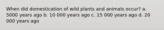 When did domestication of wild plants and animals occur? a. 5000 years ago b. 10 000 years ago c. 15 000 years ago d. 20 000 years ago