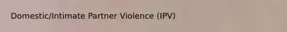 Domestic/Intimate Partner Violence (IPV)