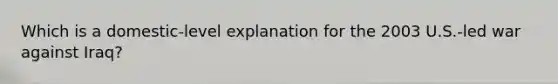 Which is a domestic-level explanation for the 2003 U.S.-led war against Iraq?