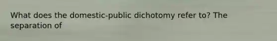 What does the domestic-public dichotomy refer to? The separation of