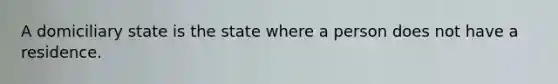 A domiciliary state is the state where a person does not have a residence.