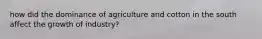 how did the dominance of agriculture and cotton in the south affect the growth of industry?