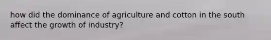 how did the dominance of agriculture and cotton in the south affect the growth of industry?