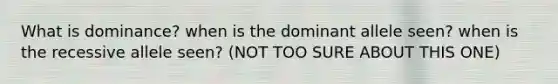 What is dominance? when is the dominant allele seen? when is the recessive allele seen? (NOT TOO SURE ABOUT THIS ONE)