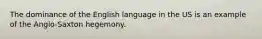 The dominance of the English language in the US is an example of the Anglo-Saxton hegemony.