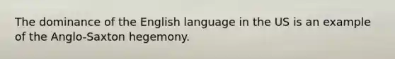 The dominance of the English language in the US is an example of the Anglo-Saxton hegemony.