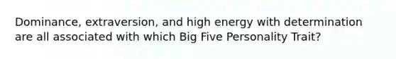 Dominance, extraversion, and high energy with determination are all associated with which Big Five Personality Trait?