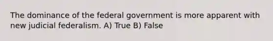 The dominance of the federal government is more apparent with new judicial federalism. A) True B) False