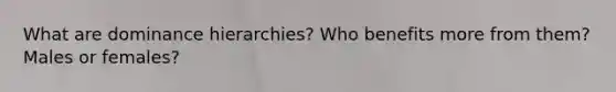 What are dominance hierarchies? Who benefits more from them? Males or females?