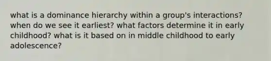 what is a dominance hierarchy within a group's interactions? when do we see it earliest? what factors determine it in early childhood? what is it based on in middle childhood to early adolescence?