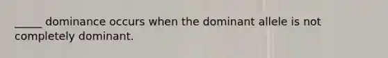 _____ dominance occurs when the dominant allele is not completely dominant.