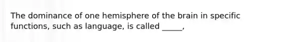 The dominance of one hemisphere of the brain in specific functions, such as language, is called _____,