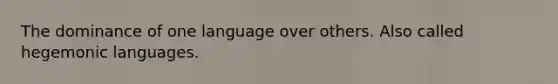 The dominance of one language over others. Also called hegemonic languages.