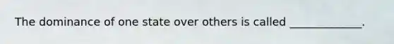 The dominance of one state over others is called _____________.