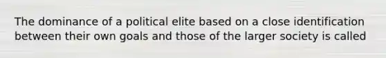 The dominance of a political elite based on a close identification between their own goals and those of the larger society is called