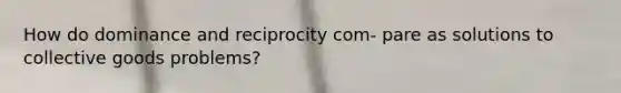 How do dominance and reciprocity com- pare as solutions to collective goods problems?