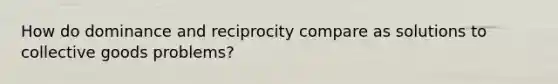 How do dominance and reciprocity compare as solutions to collective goods problems?