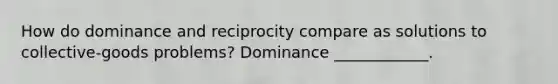 How do dominance and reciprocity compare as solutions to collective-goods problems? Dominance ____________.