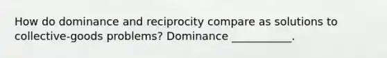 How do dominance and reciprocity compare as solutions to collective-goods problems? Dominance ___________.