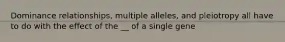 Dominance relationships, multiple alleles, and pleiotropy all have to do with the effect of the __ of a single gene