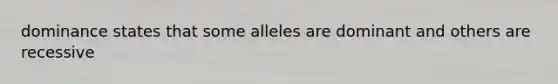 dominance states that some alleles are dominant and others are recessive