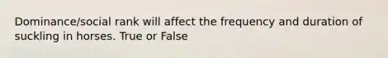 Dominance/social rank will affect the frequency and duration of suckling in horses. True or False