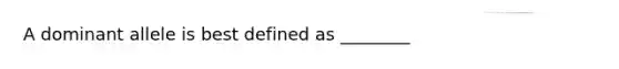 A dominant allele is best defined as ________