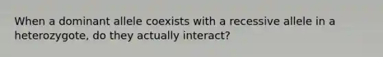 When a dominant allele coexists with a recessive allele in a heterozygote, do they actually interact?