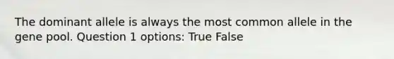 The dominant allele is always the most common allele in the gene pool. Question 1 options: True False