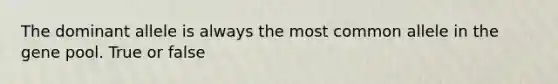 The dominant allele is always the most common allele in the gene pool. True or false