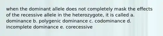 when the dominant allele does not completely mask the effects of the recessive allele in the heterozygote, it is called a. dominance b. polygenic dominance c. codominance d. incomplete dominance e. corecessive