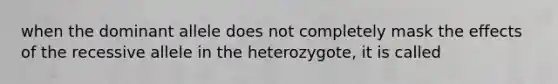 when the dominant allele does not completely mask the effects of the recessive allele in the heterozygote, it is called