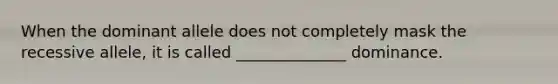 When the dominant allele does not completely mask the recessive allele, it is called ______________ dominance.