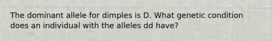 The dominant allele for dimples is D. What genetic condition does an individual with the alleles dd have?