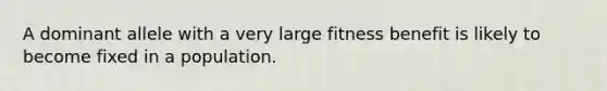 A dominant allele with a very large fitness benefit is likely to become fixed in a population.