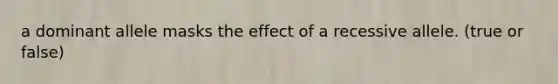 a dominant allele masks the effect of a recessive allele. (true or false)