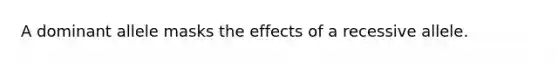 A dominant allele masks the effects of a recessive allele.