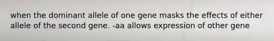 when the dominant allele of one gene masks the effects of either allele of the second gene. -aa allows expression of other gene