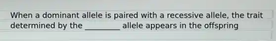 When a dominant allele is paired with a recessive allele, the trait determined by the _________ allele appears in the offspring