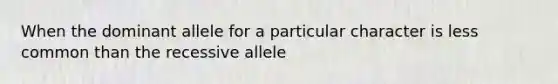 When the dominant allele for a particular character is less common than the recessive allele