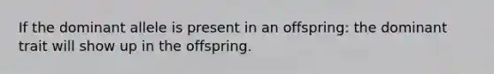 If the dominant allele is present in an offspring: the dominant trait will show up in the offspring.