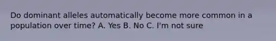 Do dominant alleles automatically become more common in a population over time? A. Yes B. No C. I'm not sure