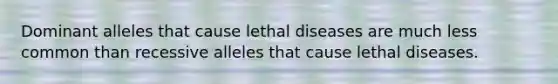 Dominant alleles that cause lethal diseases are much less common than recessive alleles that cause lethal diseases.