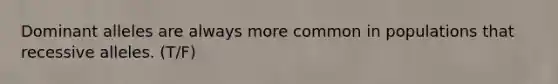 Dominant alleles are always more common in populations that recessive alleles. (T/F)
