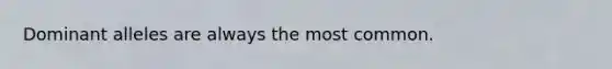 Dominant alleles are always the most common.
