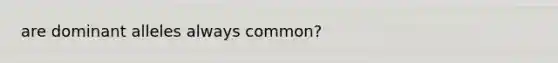 are dominant alleles always common?