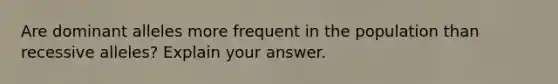 Are dominant alleles more frequent in the population than recessive alleles? Explain your answer.