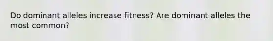 Do dominant alleles increase fitness? Are dominant alleles the most common?