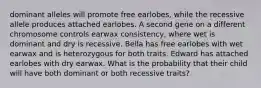 dominant alleles will promote free earlobes, while the recessive allele produces attached earlobes. A second gene on a different chromosome controls earwax consistency, where wet is dominant and dry is recessive. Bella has free earlobes with wet earwax and is heterozygous for both traits. Edward has attached earlobes with dry earwax. What is the probability that their child will have both dominant or both recessive traits?