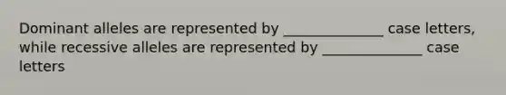 Dominant alleles are represented by ______________ case letters, while recessive alleles are represented by ______________ case letters